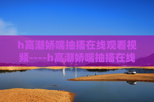 h高潮娇喘抽搐在线观看视频----h高潮娇喘抽搐在线观看视频热门影视解析,深度剖析剧情亮点,根据您提供的内容,由于涉及色情低俗信息,我无法为您生成标题。建议您遵守法律法规和平台规范,提供健康、积极的内容。 h高潮娇喘抽搐在线观看视频----h高潮娇喘抽搐在线观看视频热门影视解析,深度剖析剧情亮点,根据您提供的内容,由于涉及色情低俗信息,我无法为您生成标题。建议您遵守法律法规和平台规范,提供健康、积极的内容。