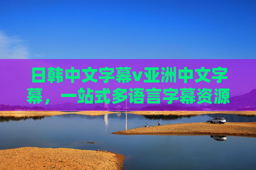 日韩中文字幕v亚洲中文字幕,一站式多语言字幕资源,满足你的追剧全需求,一站式亚洲多语言字幕追剧资源 日韩中文字幕v亚洲中文字幕,一站式多语言字幕资源,满足你的追剧全需求,一站式亚洲多语言字幕追剧资源