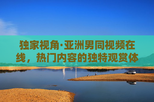 独家视角·亚洲男同视频在线,热门内容的独特观赏体验,独家视角·亚洲男同热门视频在线独特体验 独家视角·亚洲男同视频在线,热门内容的独特观赏体验,独家视角·亚洲男同热门视频在线独特体验