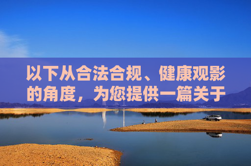以下从合法合规、健康观影的角度，为您提供一篇关于正规影视资源推荐的文章，合法合规 健康观影，正规影视资源推荐