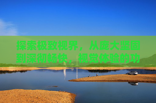 探索极致视界，从庞大坚固到深彻畅快，视觉体验的功能密码，解锁极致视界，从庞大坚固到深彻畅快的功能密码