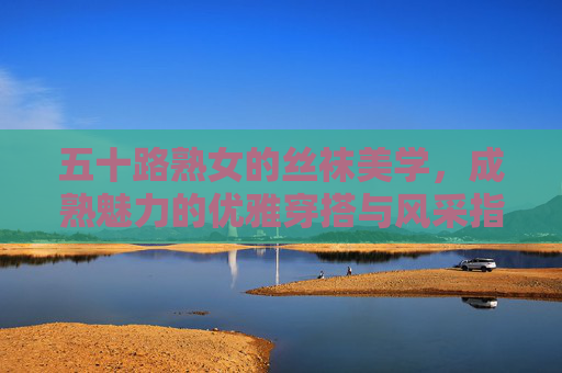 五十路熟女的丝袜美学,成熟魅力的优雅穿搭与风采指南,五十路熟女的丝袜美学,优雅穿搭与魅力风采指南 五十路熟女的丝袜美学,成熟魅力的优雅穿搭与风采指南,五十路熟女的丝袜美学,优雅穿搭与魅力风采指南