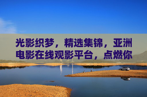 光影织梦,精选集锦,亚洲电影在线观影平台,点燃你的好奇心,光影织梦,亚洲电影在线观影平台,点燃好奇心 光影织梦,精选集锦,亚洲电影在线观影平台,点燃你的好奇心,光影织梦,亚洲电影在线观影平台,点燃好奇心