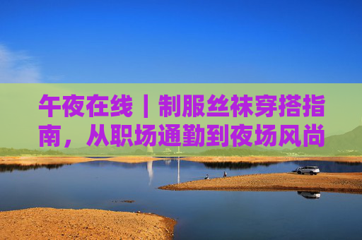 午夜在线|制服丝袜穿搭指南,从职场通勤到夜场风尚,解锁风格N种可能,制服丝袜穿搭,从职场通勤到夜场风尚,解锁风格N种可能 午夜在线|制服丝袜穿搭指南,从职场通勤到夜场风尚,解锁风格N种可能,制服丝袜穿搭,从职场通勤到夜场风尚,解锁风格N种可能