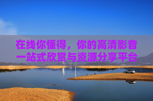 在线你懂得，你的高清影音一站式欣赏与资源分享平台，你的高清影音一站式欣赏分享平台