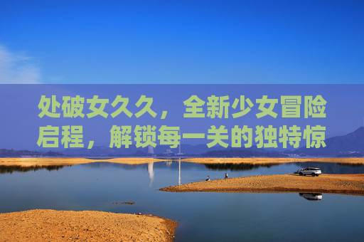 处破女久久，全新少女冒险启程，解锁每一关的独特惊喜！