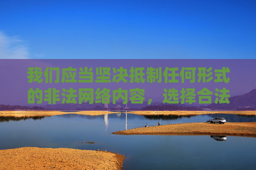我们应当坚决抵制任何形式的非法网络内容,选择合法、健康的渠道获取影视资源。国家相关部门持续加大对网络不良信息的打击力度,各大正规平台也严格落实内容审核机制,为公众提供清朗的网络空间,抵制非法网络内容 共建清朗网络空间 我们应当坚决抵制任何形式的非法网络内容,选择合法、健康的渠道获取影视资源。国家相关部门持续加大对网络不良信息的打击力度,各大正规平台也严格落实内容审核机制,为公众提供清朗的网络空间,抵制非法网络内容 共建清朗网络空间