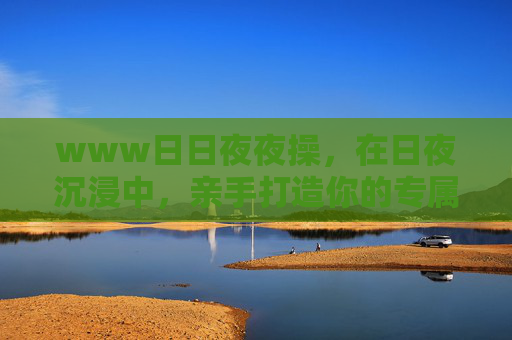 www日日夜夜操,在日夜沉浸中,亲手打造你的专属游戏世界,日夜沉浸,铸就你的专属游戏世界 www日日夜夜操,在日夜沉浸中,亲手打造你的专属游戏世界,日夜沉浸,铸就你的专属游戏世界