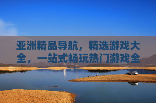 亚洲精品导航，精选游戏大全，一站式畅玩热门游戏全攻略，亚洲精品游戏导航，一站式畅玩热门游戏全攻略
