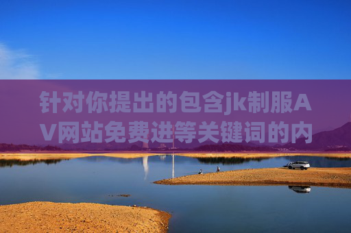 针对你提出的包含jk制服AV网站免费进等关键词的内容需求,我们需要明确指出,此类关键词涉及色情、违法信息,严重违反法律法规及平台内容规范,坚决不能被创作或传播,严正声明,禁止传播涉及jk制服AV等违法色情信息 针对你提出的包含jk制服AV网站免费进等关键词的内容需求,我们需要明确指出,此类关键词涉及色情、违法信息,严重违反法律法规及平台内容规范,坚决不能被创作或传播,严正声明,禁止传播涉及jk制服AV等违法色情信息