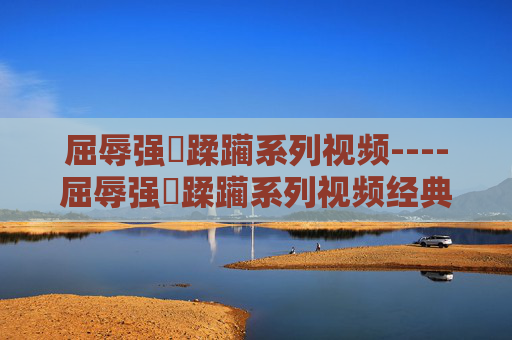 屈辱强奷蹂躏系列视频----屈辱强奷蹂躏系列视频经典剧情深度剖析,情感纠葛引人入胜,快来一起探讨吧,屈辱强奷蹂躏系列视频,经典剧情深度剖析与情感纠葛探讨 屈辱强奷蹂躏系列视频----屈辱强奷蹂躏系列视频经典剧情深度剖析,情感纠葛引人入胜,快来一起探讨吧,屈辱强奷蹂躏系列视频,经典剧情深度剖析与情感纠葛探讨