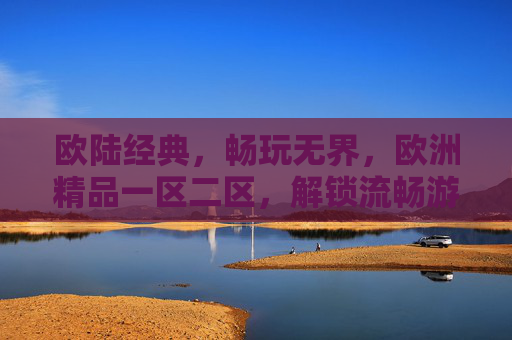 欧陆经典,畅玩无界,欧洲精品一区二区,解锁流畅游戏新体验,欧陆一区二区畅玩无界,解锁流畅新体验 欧陆经典,畅玩无界,欧洲精品一区二区,解锁流畅游戏新体验,欧陆一区二区畅玩无界,解锁流畅新体验