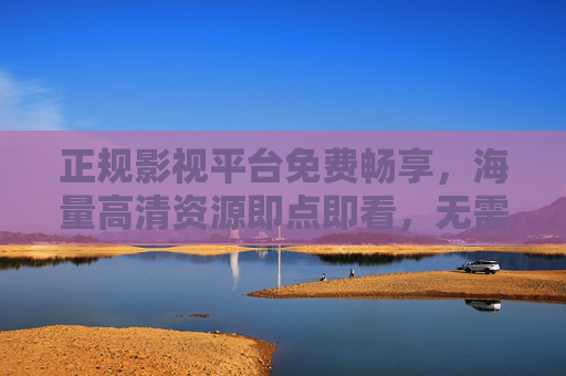 正规影视平台免费畅享，海量高清资源即点即看，无需下载的便捷体验