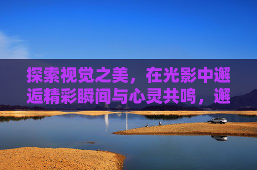 探索视觉之美,在光影中邂逅精彩瞬间与心灵共鸣,邂逅光影,视觉瞬间的心灵共鸣 探索视觉之美,在光影中邂逅精彩瞬间与心灵共鸣,邂逅光影,视觉瞬间的心灵共鸣