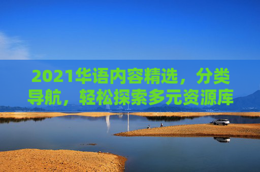 2021华语内容精选,分类导航,轻松探索多元资源库,2021华语内容精选,分类导航轻松探索多元资源库 2021华语内容精选,分类导航,轻松探索多元资源库,2021华语内容精选,分类导航轻松探索多元资源库