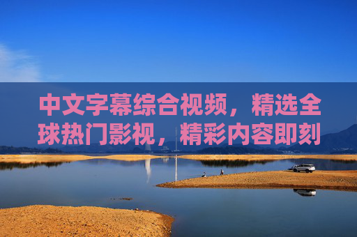 中文字幕综合视频,精选全球热门影视,精彩内容即刻呈现,尽享视听盛宴,中文字幕全球热门影视,视听盛宴即刻尽享 中文字幕综合视频,精选全球热门影视,精彩内容即刻呈现,尽享视听盛宴,中文字幕全球热门影视,视听盛宴即刻尽享