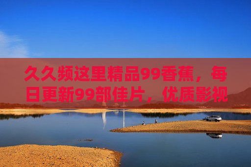 久久频这里精品99香蕉,每日更新99部佳片,优质影视资源不断更!久久频精品99香蕉,每日更新99部佳片,优质资源不断更 久久频这里精品99香蕉,每日更新99部佳片,优质影视资源不断更!久久频精品99香蕉,每日更新99部佳片,优质资源不断更
