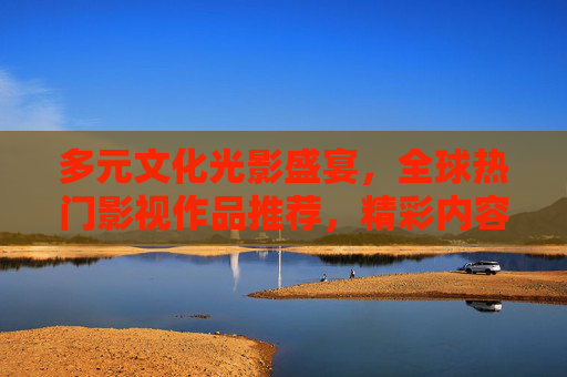 多元文化光影盛宴,全球热门影视作品推荐,精彩内容等你探索!多元文化光影盛宴,全球热门影视作品推荐 多元文化光影盛宴,全球热门影视作品推荐,精彩内容等你探索!多元文化光影盛宴,全球热门影视作品推荐