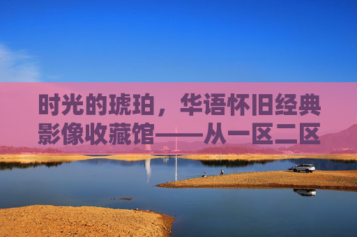 时光的琥珀,华语怀旧经典影像收藏馆——从一区二区到六级分类,高清修复与全字幕资源的珍藏之旅,时光的琥珀,华语怀旧经典影像珍藏之旅 时光的琥珀,华语怀旧经典影像收藏馆——从一区二区到六级分类,高清修复与全字幕资源的珍藏之旅,时光的琥珀,华语怀旧经典影像珍藏之旅