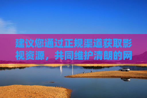 建议您通过正规渠道获取影视资源,共同维护清朗的网络空间。如果您有关于合法影视资源推荐或健康娱乐方式的问题,我很乐意为您提供帮助,正规获取影视资源 共建清朗网络空间 建议您通过正规渠道获取影视资源,共同维护清朗的网络空间。如果您有关于合法影视资源推荐或健康娱乐方式的问题,我很乐意为您提供帮助,正规获取影视资源 共建清朗网络空间