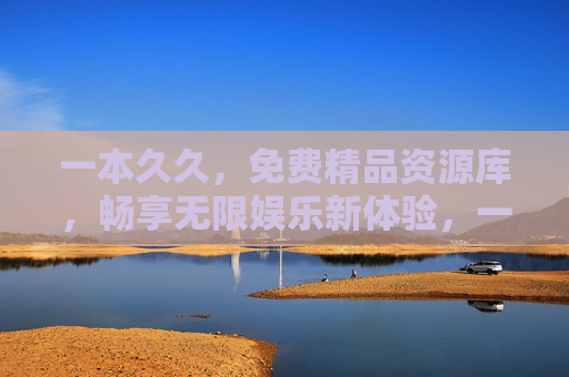 一本久久,免费精品资源库,畅享无限娱乐新体验,一本久久,免费精品资源库,畅享无限娱乐新体验 一本久久,免费精品资源库,畅享无限娱乐新体验,一本久久,免费精品资源库,畅享无限娱乐新体验