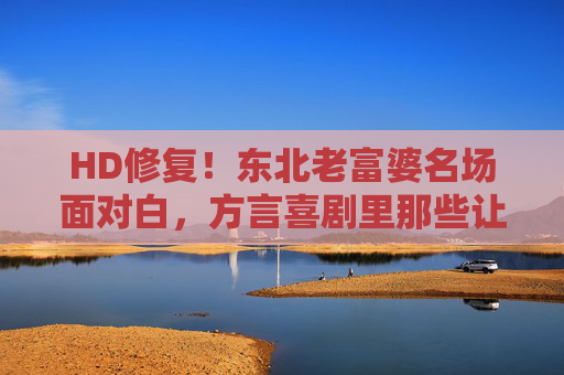 HD修复!东北老富婆名场面对白,方言喜剧里那些让人笑出眼泪的爆笑瞬间!HD修复!东北老富婆方言喜剧名场面,笑出眼泪的爆笑对白! HD修复!东北老富婆名场面对白,方言喜剧里那些让人笑出眼泪的爆笑瞬间!HD修复!东北老富婆方言喜剧名场面,笑出眼泪的爆笑对白!