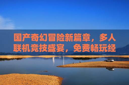 国产奇幻冒险新篇章,多人联机竞技盛宴,免费畅玩经典之作,国产奇幻多人竞技,经典新章免费畅玩 国产奇幻冒险新篇章,多人联机竞技盛宴,免费畅玩经典之作,国产奇幻多人竞技,经典新章免费畅玩