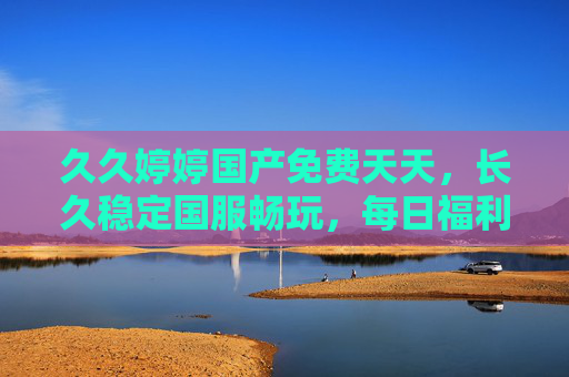 久久婷婷国产免费天天,长久稳定国服畅玩,每日福利无间断放送,久久婷婷国产免费稳定畅玩,每日福利无间断放送 久久婷婷国产免费天天,长久稳定国服畅玩,每日福利无间断放送,久久婷婷国产免费稳定畅玩,每日福利无间断放送