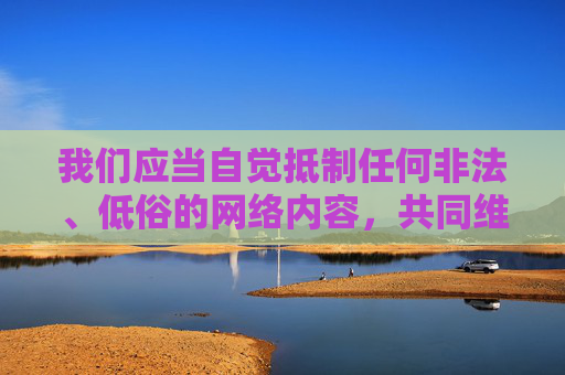 我们应当自觉抵制任何非法、低俗的网络内容,共同维护良好的网络生态。如果您有关于合法影视平台推荐或健康文化内容的需求,我很乐意为您提供帮助,抵制非法低俗 共护清朗网络生态 我们应当自觉抵制任何非法、低俗的网络内容,共同维护良好的网络生态。如果您有关于合法影视平台推荐或健康文化内容的需求,我很乐意为您提供帮助,抵制非法低俗 共护清朗网络生态