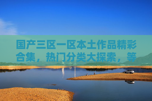 国产三区一区本土作品精彩合集,热门分类大探索,等你加入讨论!国产三区一区本土作品热门分类合集,等你加入讨论! 国产三区一区本土作品精彩合集,热门分类大探索,等你加入讨论!国产三区一区本土作品热门分类合集,等你加入讨论!