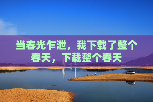 当春光乍泄，我下载了整个春天，下载整个春天