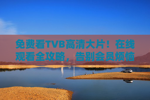 免费看TVB高清大片！在线观看全攻略，告别会员烦恼，免费看TVB高清大片全攻略，告别会员烦恼在线观看
