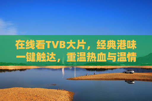在线看TVB大片,经典港味一键触达,重温热血与温情,经典港味一键触达,重温TVB热血温情 在线看TVB大片,经典港味一键触达,重温热血与温情,经典港味一键触达,重温TVB热血温情
