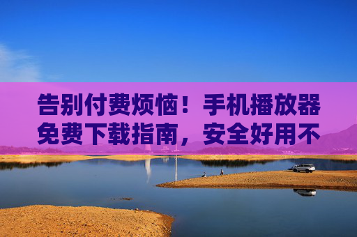 告别付费烦恼!手机播放器免费下载指南,安全好用不踩坑 告别付费烦恼!手机播放器免费下载指南,安全好用不踩坑