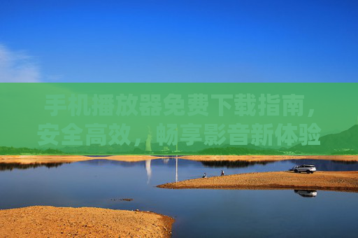 手机播放器免费下载指南,安全高效,畅享影音新体验,手机播放器免费下载,安全高效,畅享影音新体验 手机播放器免费下载指南,安全高效,畅享影音新体验,手机播放器免费下载,安全高效,畅享影音新体验
