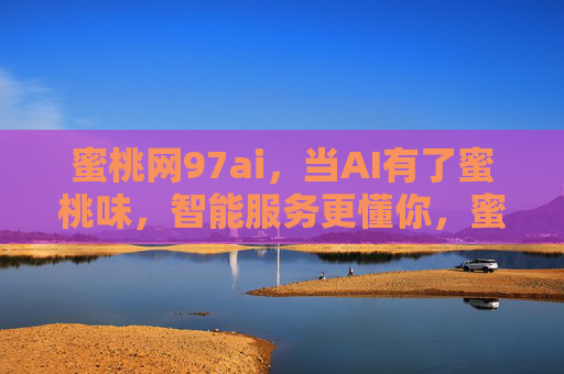 蜜桃网97ai,当AI有了蜜桃味,智能服务更懂你,蜜桃网97ai,AI有蜜桃味,服务更懂你 蜜桃网97ai,当AI有了蜜桃味,智能服务更懂你,蜜桃网97ai,AI有蜜桃味,服务更懂你