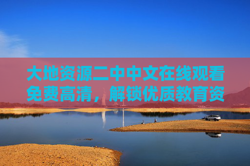 大地资源二中中文在线观看免费高清,解锁优质教育资源,畅享视觉盛宴,大地资源二中中文免费高清在线,解锁优质教育资源,畅享视觉盛宴 大地资源二中中文在线观看免费高清,解锁优质教育资源,畅享视觉盛宴,大地资源二中中文免费高清在线,解锁优质教育资源,畅享视觉盛宴