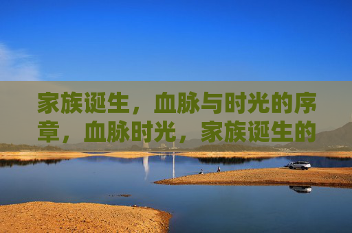 家族诞生,血脉与时光的序章,血脉时光,家族诞生的序章 家族诞生,血脉与时光的序章,血脉时光,家族诞生的序章