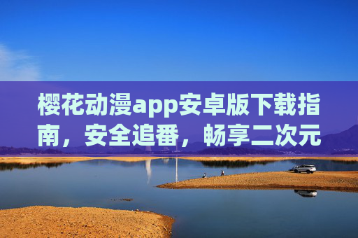 樱花动漫app安卓版下载指南，安全追番，畅享二次元世界，樱花动漫安卓版下载指南，安全追番，畅享二次元世界