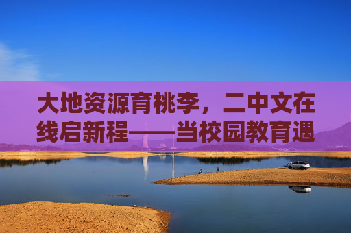大地资源育桃李,二中文在线启新程——当校园教育遇见自然馈赠 大地资源育桃李,二中文在线启新程——当校园教育遇见自然馈赠