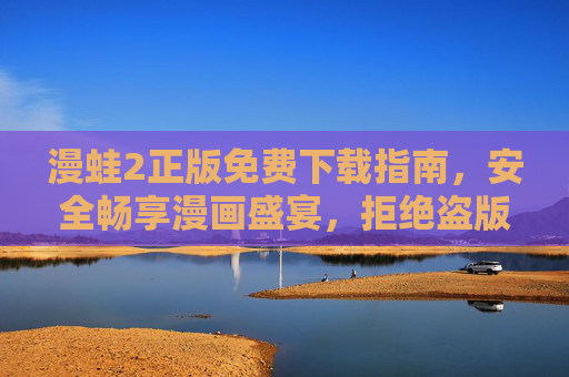 漫蛙2正版免费下载指南，安全畅享漫画盛宴，拒绝盗版陷阱，漫蛙2正版免费下载指南，安全畅享漫画盛宴，拒绝盗版陷阱