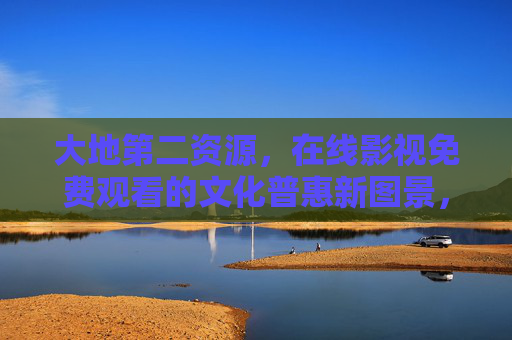 大地第二资源,在线影视免费观看的文化普惠新图景,大地第二资源,在线影视免费观看的文化普惠新图景 大地第二资源,在线影视免费观看的文化普惠新图景,大地第二资源,在线影视免费观看的文化普惠新图景