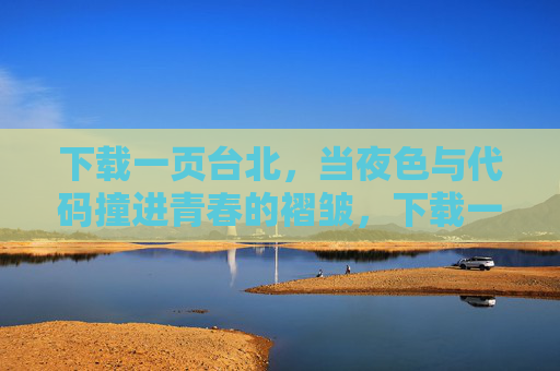 下载一页台北,当夜色与代码撞进青春的褶皱,下载一页台北,夜色代码撞进青春褶皱 下载一页台北,当夜色与代码撞进青春的褶皱,下载一页台北,夜色代码撞进青春褶皱