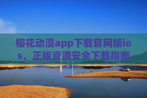 樱花动漫app下载官网版ios,正版资源安全下载指南,畅享高清动漫体验 樱花动漫app下载官网版ios,正版资源安全下载指南,畅享高清动漫体验