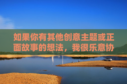 如果你有其他创意主题或正面故事的想法,我很乐意协助你创作。例如,我们可以探讨友情、成长、励志或社会关怀等有意义的话题。请提供新的关键词或方向,我会全力为你构思一篇优质文章,您尚未提供具体内容,无法生成标题。请提供需要生成标题的内容,我将为您生成1个标题。如果您希望基于友情、成长等方向创作,请提供关键词,我会协助构思。 如果你有其他创意主题或正面故事的想法,我很乐意协助你创作。例如,我们可以探讨友情、成长、励志或社会关怀等有意义的话题。请提供新的关键词或方向,我会全力为你构思一篇优质文章,您尚未提供具体内容,无法生成标题。请提供需要生成标题的内容,我将为您生成1个标题。如果您希望基于友情、成长等方向创作,请提供关键词,我会协助构思。