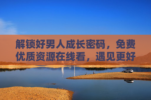 解锁好男人成长密码,免费优质资源在线看,遇见更好的TA与自己,解锁好男人成长密码,免费优质资源,遇见更好的TA与自己 解锁好男人成长密码,免费优质资源在线看,遇见更好的TA与自己,解锁好男人成长密码,免费优质资源,遇见更好的TA与自己
