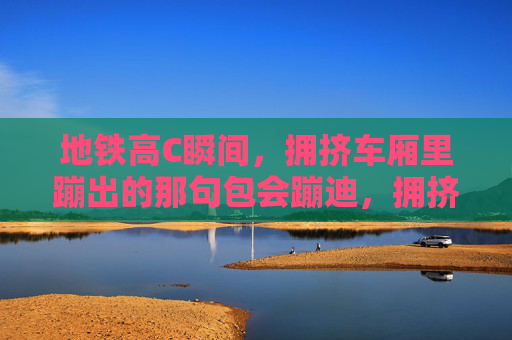 地铁高C瞬间,拥挤车厢里蹦出的那句包会蹦迪,拥挤地铁高光瞬间,包会蹦迪太上头 地铁高C瞬间,拥挤车厢里蹦出的那句包会蹦迪,拥挤地铁高光瞬间,包会蹦迪太上头