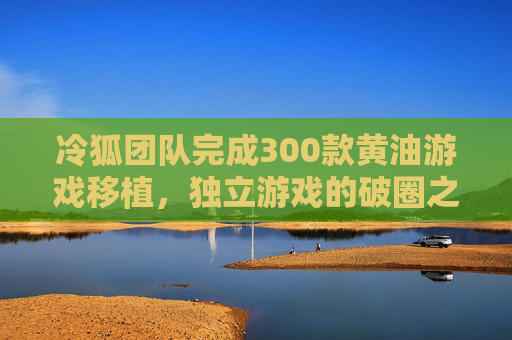 冷狐团队完成300款黄油游戏移植,独立游戏的破圈之路与行业启示,冷狐团队300款黄油移植,独立游戏破圈与行业启示 冷狐团队完成300款黄油游戏移植,独立游戏的破圈之路与行业启示,冷狐团队300款黄油移植,独立游戏破圈与行业启示