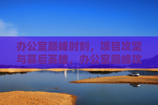 办公室巅峰时刻,项目攻坚与幕后英雄,办公室巅峰攻坚,幕后英雄的高光时刻 办公室巅峰时刻,项目攻坚与幕后英雄,办公室巅峰攻坚,幕后英雄的高光时刻