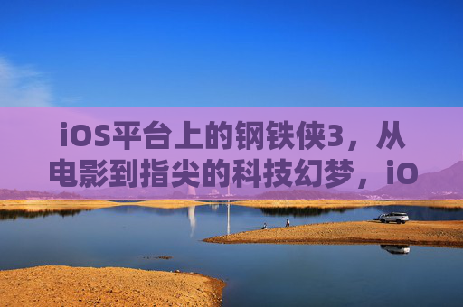 iOS平台上的钢铁侠3,从电影到指尖的科技幻梦,iOS钢铁侠3,从电影到指尖的科技幻梦 iOS平台上的钢铁侠3,从电影到指尖的科技幻梦,iOS钢铁侠3,从电影到指尖的科技幻梦